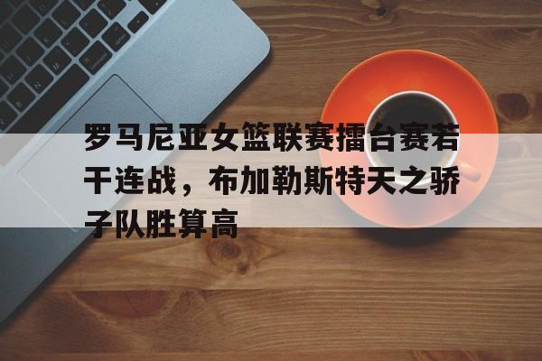 罗马尼亚女篮联赛擂台赛若干连战，布加勒斯特天之骄子队胜算高