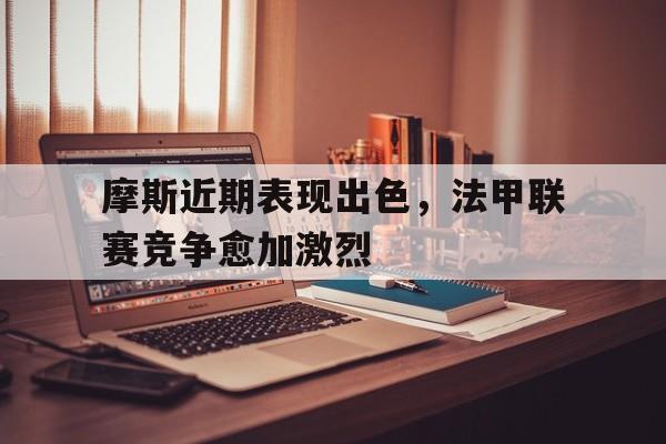 摩斯近期表现出色，法甲联赛竞争愈加激烈